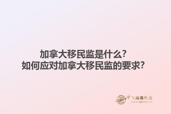 加拿大移民監(jiān)是什么？如何應(yīng)對(duì)加拿大移民監(jiān)的要求？