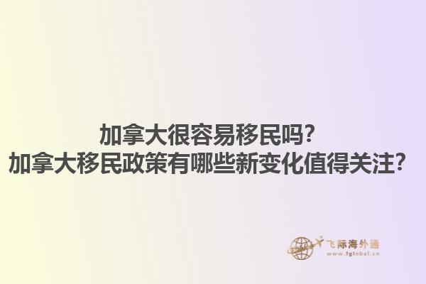 加拿大很容易移民嗎？加拿大移民政策有哪些新變化值得關(guān)注？