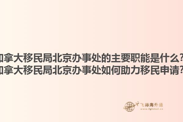 加拿大移民局北京辦事處的主要職能是什么？加拿大移民局北京辦事處如何助力移民申請(qǐng)？