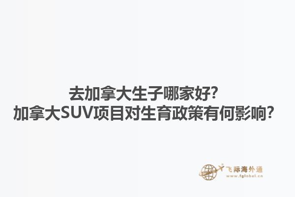 去加拿大生子哪家好？加拿大SUV項(xiàng)目對(duì)生育政策有何影響？