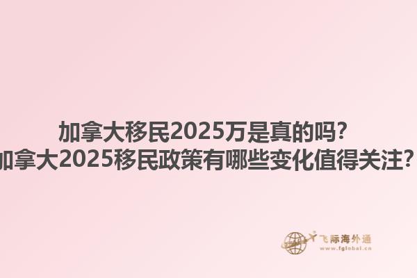 加拿大移民2025萬是真的嗎？加拿大2025移民政策有哪些變化值得關(guān)注？1.jpg