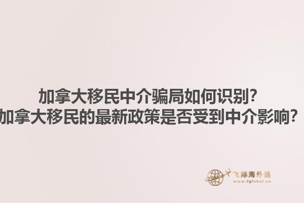 加拿大移民中介騙局如何識(shí)別？加拿大移民的最新政策是否受到中介影響？1.jpg
