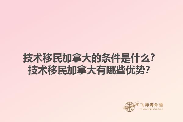 技術(shù)移民加拿大的條件是什么？技術(shù)移民加拿大有哪些優(yōu)勢(shì)？1.jpg
