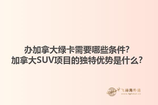 辦加拿大綠卡需要哪些條件？加拿大SUV項(xiàng)目的獨(dú)特優(yōu)勢(shì)是什么？