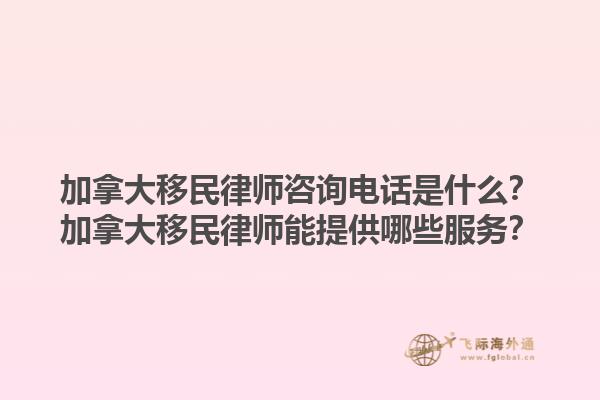 加拿大移民律師咨詢電話是什么？加拿大移民律師能提供哪些服務(wù)？