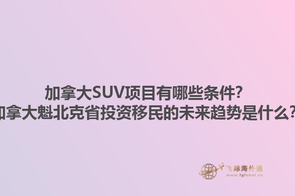 加拿大SUV項(xiàng)目有哪些條件？加拿大魁北克省投資移民的未來趨勢是什么？