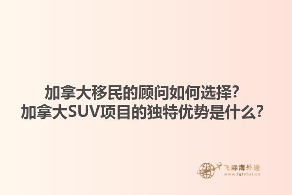 加拿大移民的顧問如何選擇？加拿大SUV項(xiàng)目的獨(dú)特優(yōu)勢是什么？