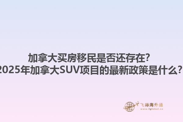 加拿大買房移民是否還存在？2025年加拿大SUV項(xiàng)目的最新政策是什么？
