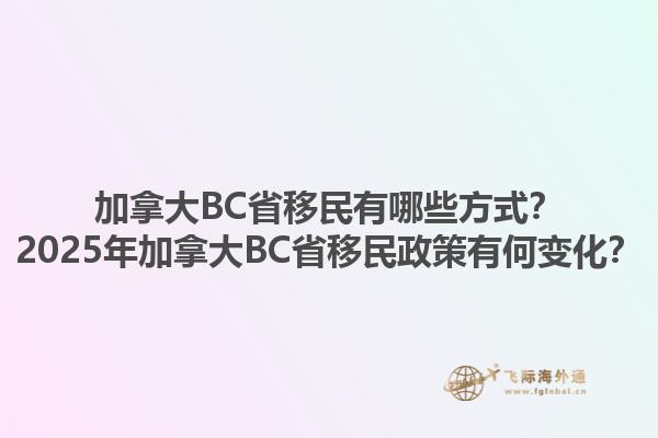 加拿大BC省移民有哪些方式？2025年加拿大BC省移民政策有何變化？