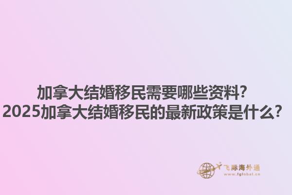 加拿大結(jié)婚移民需要哪些資料？2025加拿大結(jié)婚移民的最新政策是什么？