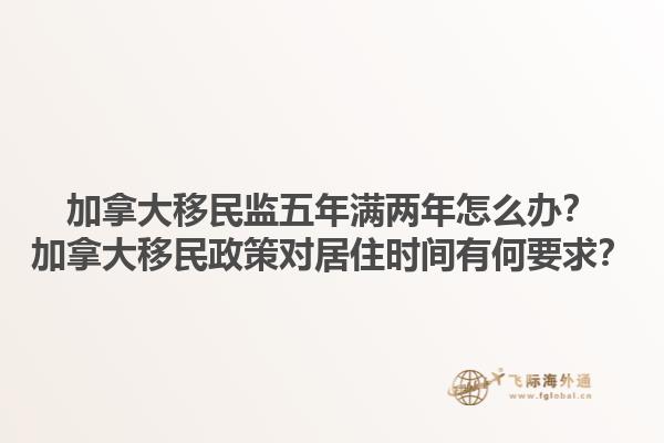 加拿大移民監(jiān)五年滿兩年怎么辦？加拿大移民政策對居住時(shí)間有何要求？