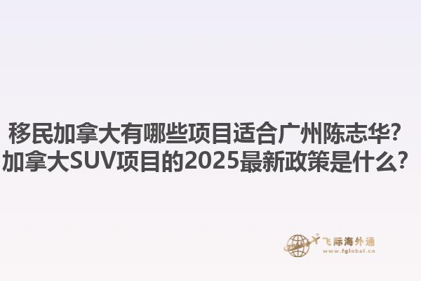 移民加拿大有哪些項(xiàng)目適合廣州陳志華？加拿大SUV項(xiàng)目的2025最新政策是什么？