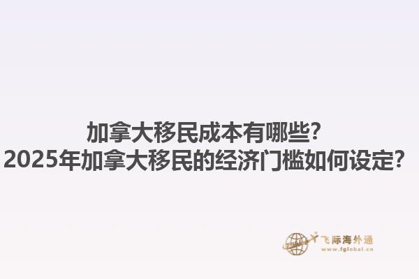 加拿大移民成本有哪些？2025年加拿大移民的經(jīng)濟(jì)門檻如何設(shè)定？