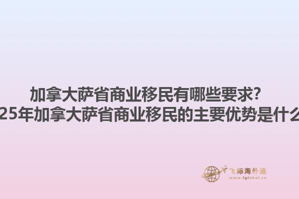 加拿大薩省商業(yè)移民有哪些要求？2025年加拿大薩省商業(yè)移民的主要優(yōu)勢是什么？