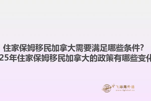 住家保姆移民加拿大需要滿足哪些條件？2025年住家保姆移民加拿大的政策有哪些變化？