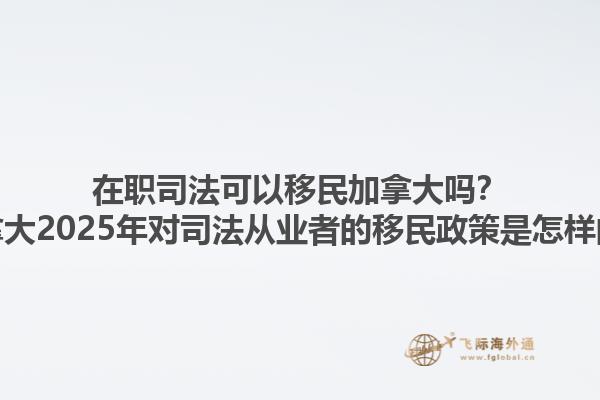在職司法可以移民加拿大嗎？加拿大2025年對司法從業(yè)者的移民政策是怎樣的？