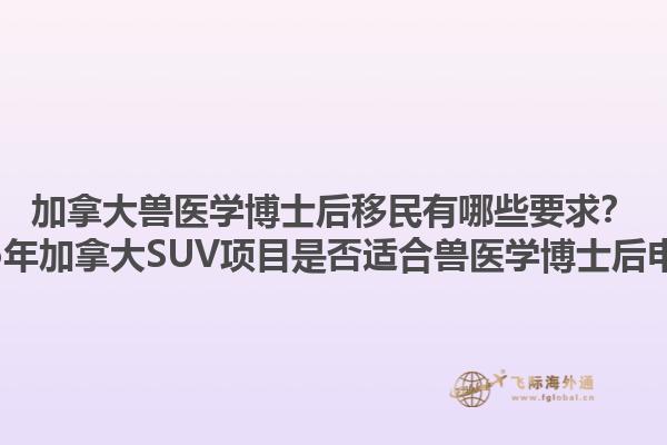加拿大獸醫(yī)學(xué)博士后移民有哪些要求？2025年加拿大SUV項目是否適合獸醫(yī)學(xué)博士后申請？