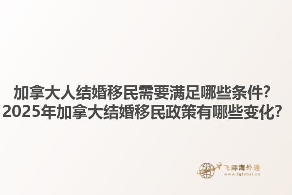 加拿大人結(jié)婚移民需要滿足哪些條件？2025年加拿大結(jié)婚移民政策有哪些變化？