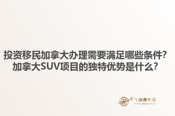 投資移民加拿大辦理需要滿足哪些條件？加拿大SUV項(xiàng)目的獨(dú)特優(yōu)勢(shì)是什么？
