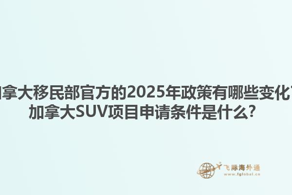 加拿大移民部官方的2025年政策有哪些變化？加拿大SUV項(xiàng)目申請(qǐng)條件是什么？