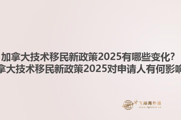 加拿大技術(shù)移民新政策2025有哪些變化？加拿大技術(shù)移民新政策2025對(duì)申請(qǐng)人有何影響？
