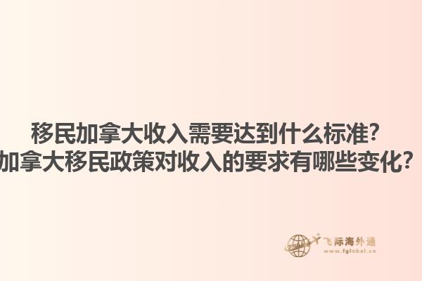 移民加拿大收入需要達(dá)到什么標(biāo)準(zhǔn)？加拿大移民政策對(duì)收入的要求有哪些變化？