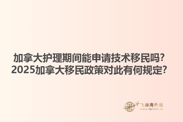 加拿大護(hù)理期間能申請(qǐng)技術(shù)移民嗎？2025加拿大移民政策對(duì)此有何規(guī)定？1.jpg