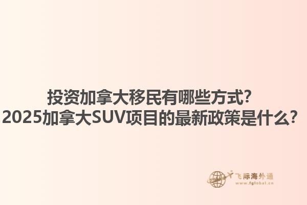 投資加拿大移民有哪些方式？2025加拿大SUV項目的最新政策是什么？1.jpg