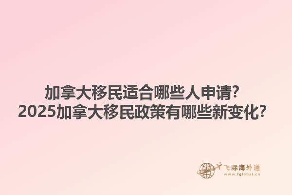 加拿大移民適合哪些人申請？2025加拿大移民政策有哪些新變化？1.jpg