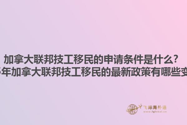 加拿大聯(lián)邦技工移民的申請條件是什么？2025年加拿大聯(lián)邦技工移民的最新政策有哪些變化？1.jpg