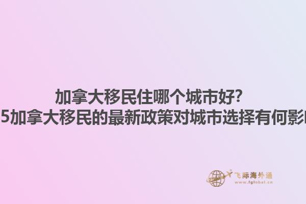 加拿大移民住哪個(gè)城市好？2025加拿大移民的最新政策對城市選擇有何影響？1.jpg