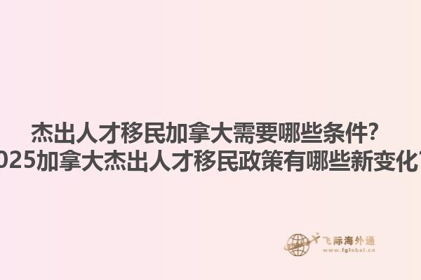 杰出人才移民加拿大需要哪些條件？2025加拿大杰出人才移民政策有哪些新變化？1.jpg