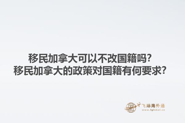 移民加拿大可以不改國(guó)籍嗎？移民加拿大的政策對(duì)國(guó)籍有何要求？1.jpg