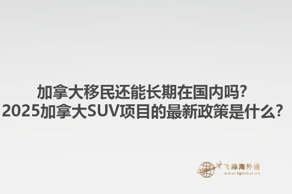 加拿大移民還能長期在國內(nèi)嗎？2025加拿大SUV項目的最新政策是什么？1.jpg
