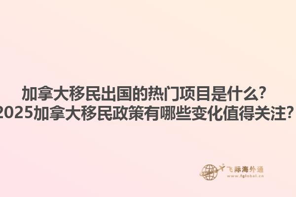 加拿大移民出國(guó)的熱門項(xiàng)目是什么？2025加拿大移民政策有哪些變化值得關(guān)注？1.jpg