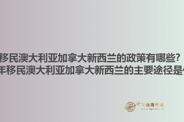 移民澳大利亞加拿大新西蘭的政策有哪些？2025年移民澳大利亞加拿大新西蘭的主要途徑是什么？1.jpg
