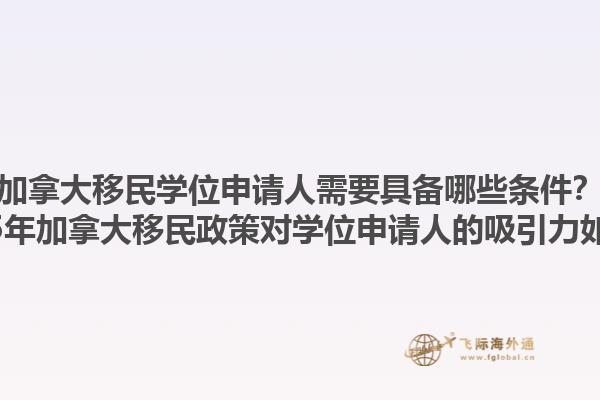 加拿大移民學(xué)位申請(qǐng)人需要具備哪些條件？2025年加拿大移民政策對(duì)學(xué)位申請(qǐng)人的吸引力如何？1.jpg