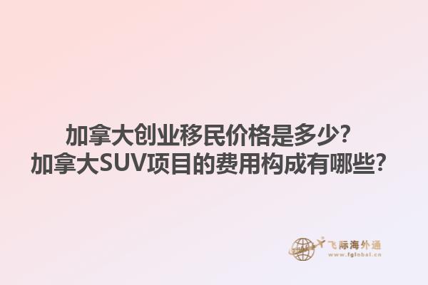 加拿大創(chuàng)業(yè)移民價(jià)格是多少？加拿大SUV項(xiàng)目的費(fèi)用構(gòu)成有哪些？1.jpg