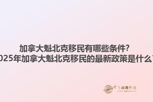 加拿大魁北克移民有哪些條件？2025年加拿大魁北克移民的最新政策是什么？1.jpg