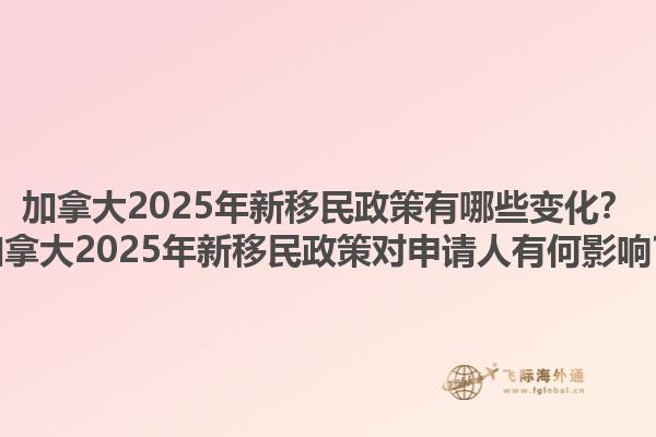 加拿大2025年新移民政策有哪些變化？加拿大2025年新移民政策對申請人有何影響？1.jpg