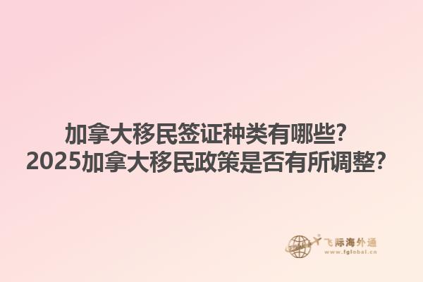 加拿大移民簽證種類有哪些？2025加拿大移民政策是否有所調(diào)整？