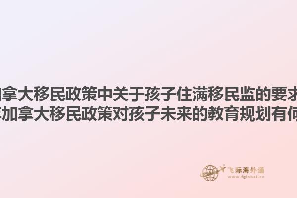 2025年加拿大移民政策中關(guān)于孩子住滿移民監(jiān)的要求是什么？2025年加拿大移民政策對(duì)孩子未來(lái)的教育規(guī)劃有何影響？