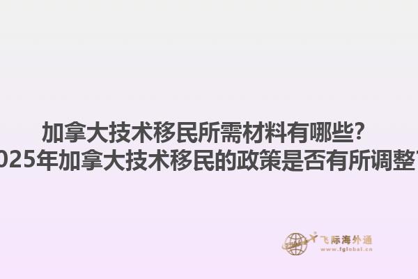 加拿大技術(shù)移民所需材料有哪些？2025年加拿大技術(shù)移民的政策是否有所調(diào)整？