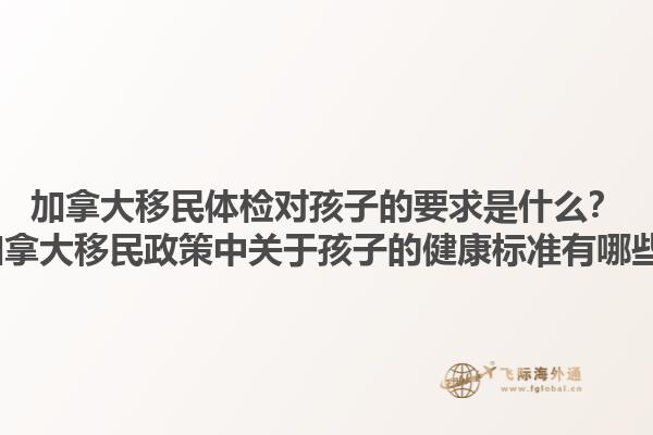 加拿大移民體檢對孩子的要求是什么？2025加拿大移民政策中關(guān)于孩子的健康標準有哪些變化？