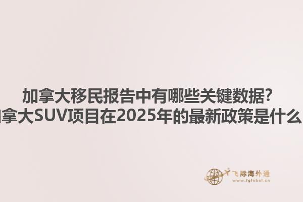 加拿大移民報告中有哪些關(guān)鍵數(shù)據(jù)？加拿大SUV項目在2025年的最新政策是什么？