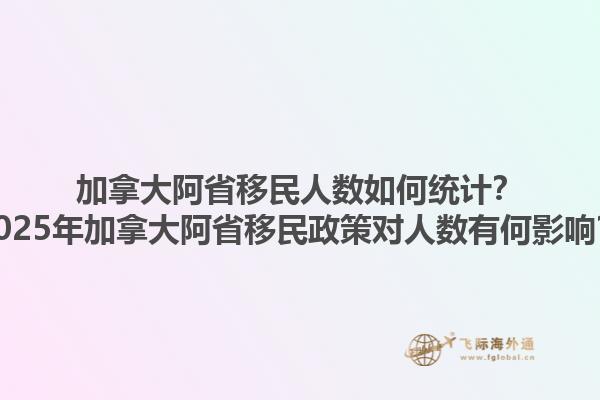 加拿大阿省移民人數(shù)如何統(tǒng)計？2025年加拿大阿省移民政策對人數(shù)有何影響？