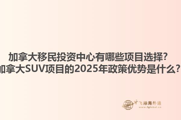 加拿大移民投資中心有哪些項目選擇？加拿大SUV項目的2025年政策優(yōu)勢是什么？