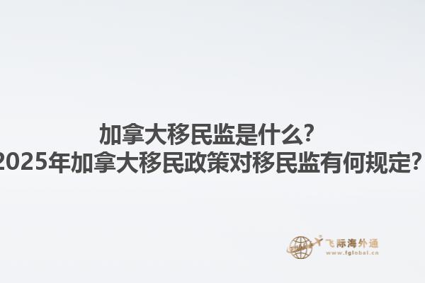 加拿大移民監(jiān)是什么？2025年加拿大移民政策對移民監(jiān)有何規(guī)定？