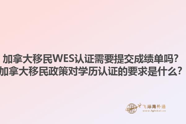 加拿大移民WES認證需要提交成績單嗎？加拿大移民政策對學歷認證的要求是什么？