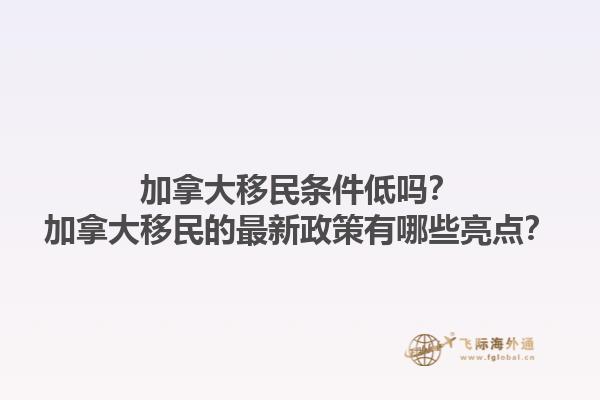 加拿大移民條件低嗎？加拿大移民的最新政策有哪些亮點？